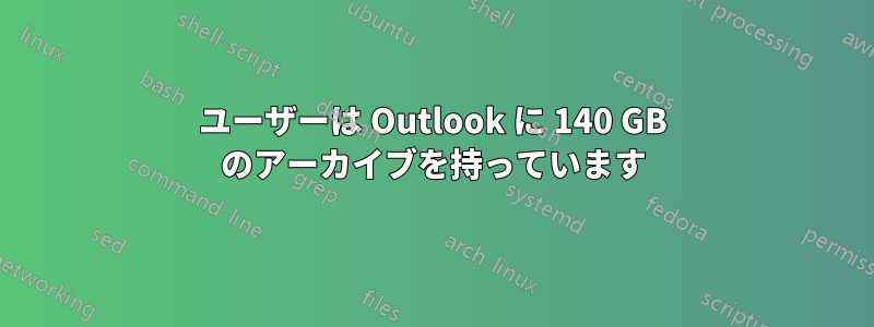 ユーザーは Outlook に 140 GB のアーカイブを持っています