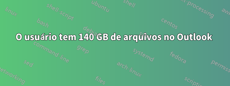 O usuário tem 140 GB de arquivos no Outlook