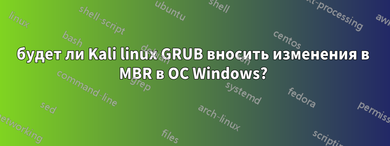 будет ли Kali linux GRUB вносить изменения в MBR в ОС Windows?