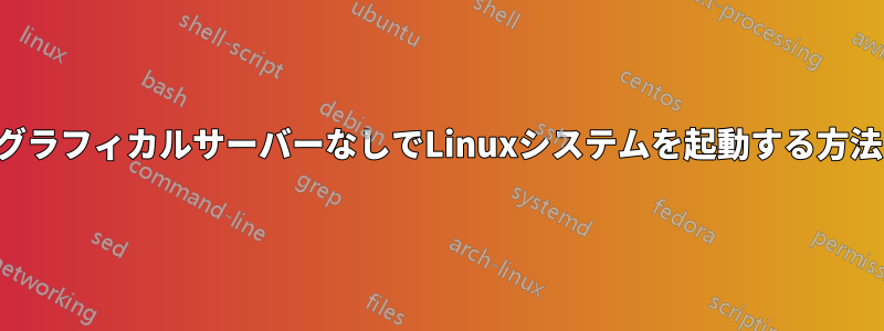 グラフィカルサーバーなしでLinuxシステムを起動する方法