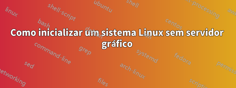 Como inicializar um sistema Linux sem servidor gráfico
