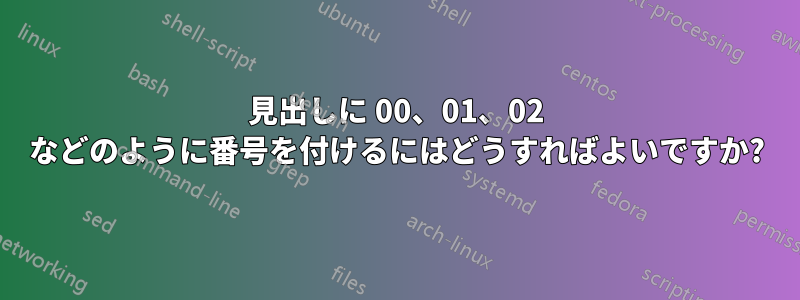 見出しに 00、01、02 などのように番号を付けるにはどうすればよいですか?