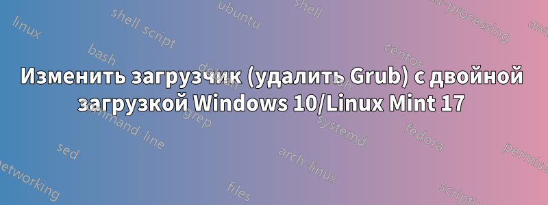 Изменить загрузчик (удалить Grub) с двойной загрузкой Windows 10/Linux Mint 17