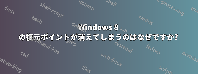 Windows 8 の復元ポイントが消えてしまうのはなぜですか?