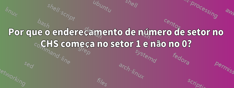 Por que o endereçamento de número de setor no CHS começa no setor 1 e não no 0?