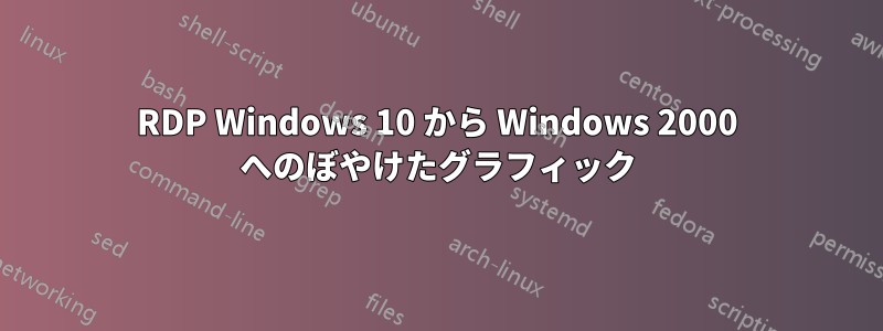 RDP Windows 10 から Windows 2000 へのぼやけたグラフィック