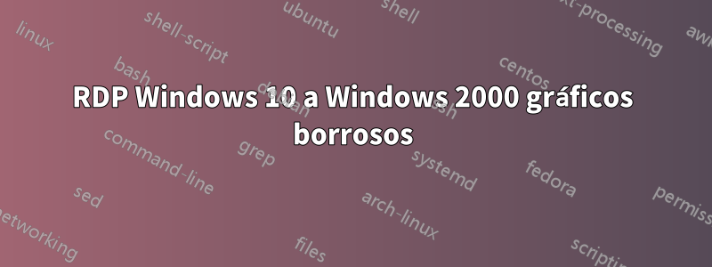 RDP Windows 10 a Windows 2000 gráficos borrosos