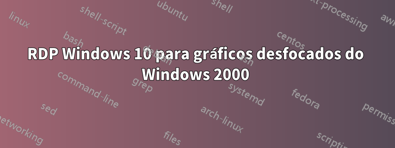 RDP Windows 10 para gráficos desfocados do Windows 2000