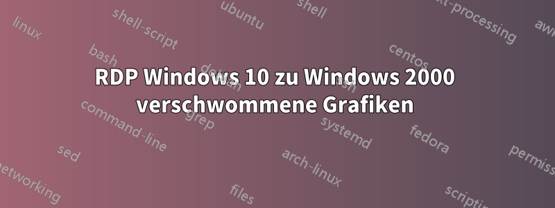 RDP Windows 10 zu Windows 2000 verschwommene Grafiken