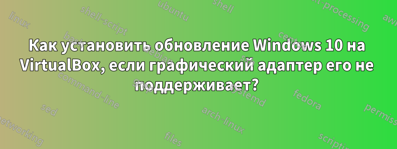Как установить обновление Windows 10 на VirtualBox, если графический адаптер его не поддерживает?