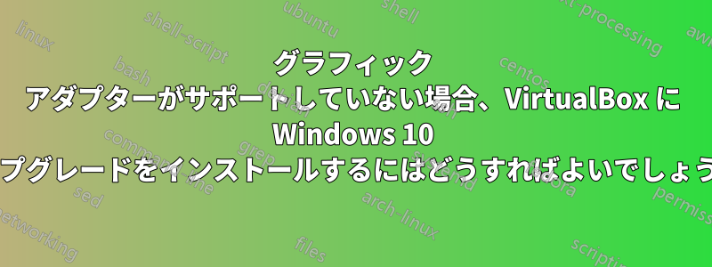 グラフィック アダプターがサポートしていない場合、VirtualBox に Windows 10 アップグレードをインストールするにはどうすればよいでしょうか?