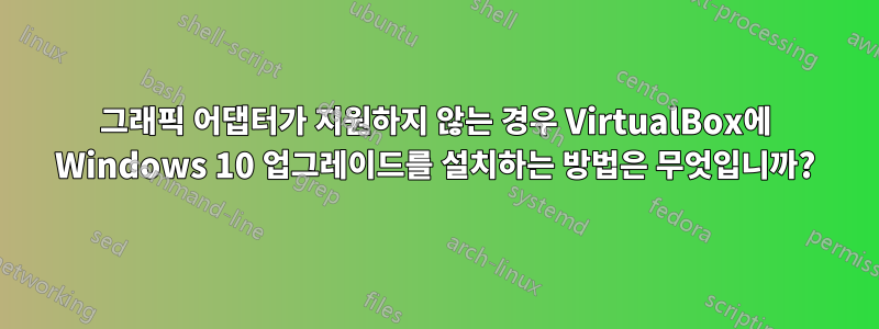 그래픽 어댑터가 지원하지 않는 경우 VirtualBox에 Windows 10 업그레이드를 설치하는 방법은 무엇입니까?