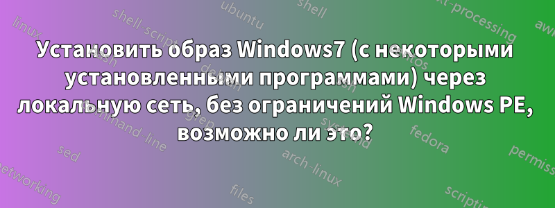 Установить образ Windows7 (с некоторыми установленными программами) через локальную сеть, без ограничений Windows PE, возможно ли это?