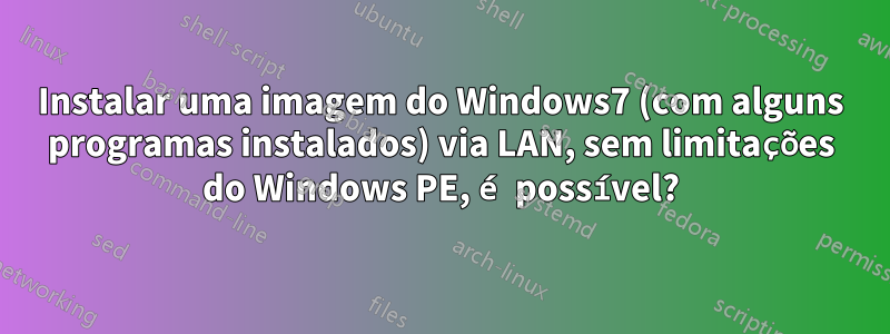 Instalar uma imagem do Windows7 (com alguns programas instalados) via LAN, sem limitações do Windows PE, é possível?
