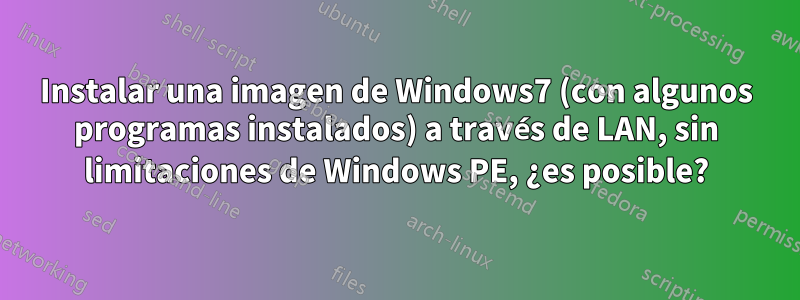 Instalar una imagen de Windows7 (con algunos programas instalados) a través de LAN, sin limitaciones de Windows PE, ¿es posible?