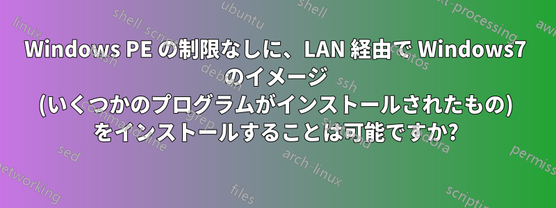 Windows PE の制限なしに、LAN 経由で Wi​​ndows7 のイメージ (いくつかのプログラムがインストールされたもの) をインストールすることは可能ですか?