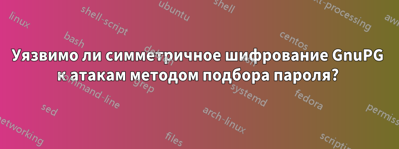 Уязвимо ли симметричное шифрование GnuPG к атакам методом подбора пароля?