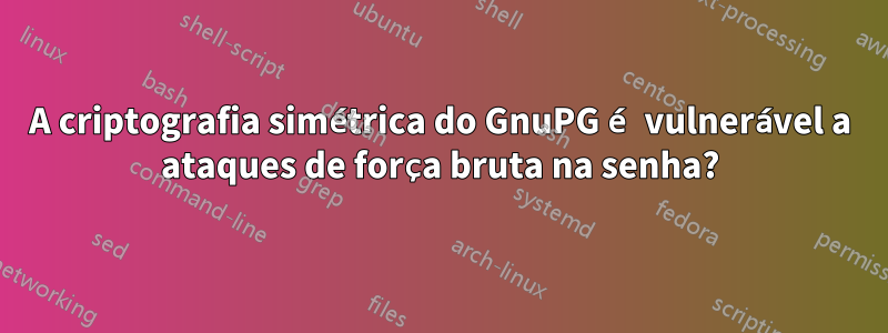 A criptografia simétrica do GnuPG é vulnerável a ataques de força bruta na senha?