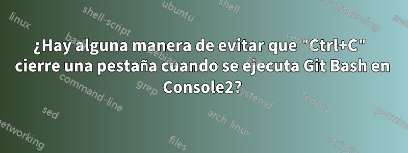 ¿Hay alguna manera de evitar que "Ctrl+C" cierre una pestaña cuando se ejecuta Git Bash en Console2?