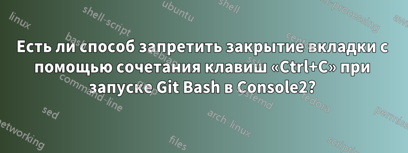 Есть ли способ запретить закрытие вкладки с помощью сочетания клавиш «Ctrl+C» при запуске Git Bash в Console2?