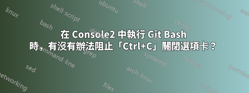 在 Console2 中執行 Git Bash 時，有沒有辦法阻止「Ctrl+C」關閉選項卡？