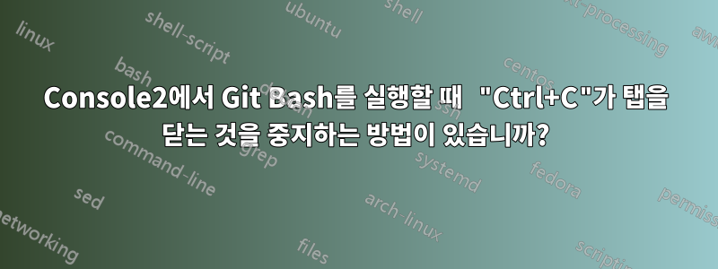 Console2에서 Git Bash를 실행할 때 "Ctrl+C"가 탭을 닫는 것을 중지하는 방법이 있습니까?