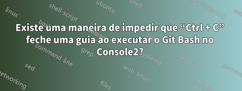 Existe uma maneira de impedir que “Ctrl + C” feche uma guia ao executar o Git Bash no Console2?
