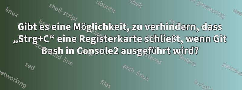 Gibt es eine Möglichkeit, zu verhindern, dass „Strg+C“ eine Registerkarte schließt, wenn Git Bash in Console2 ausgeführt wird?