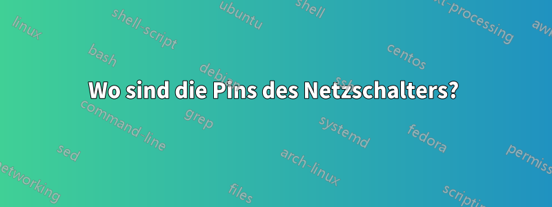 Wo sind die Pins des Netzschalters?