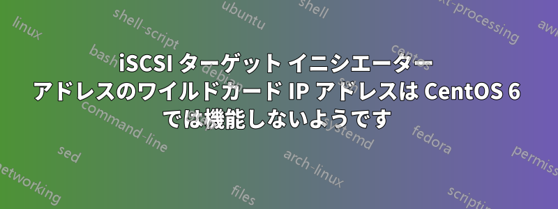 iSCSI ターゲット イニシエーター アドレスのワイルドカード IP アドレスは CentOS 6 では機能しないようです