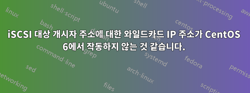 iSCSI 대상 개시자 주소에 대한 와일드카드 IP 주소가 CentOS 6에서 작동하지 않는 것 같습니다.