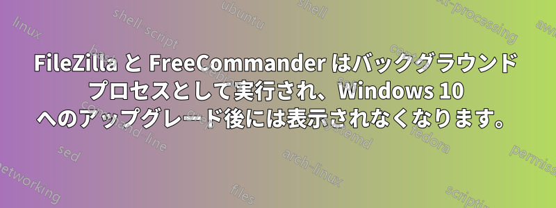 FileZilla と FreeCommander はバックグラウンド プロセスとして実行され、Windows 10 へのアップグレード後には表示されなくなります。