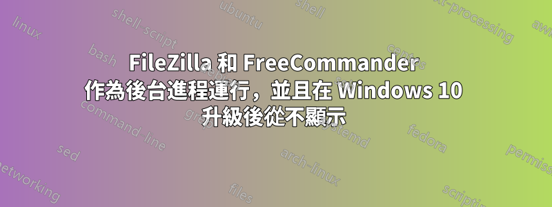 FileZilla 和 FreeCommander 作為後台進程運行，並且在 Windows 10 升級後從不顯示