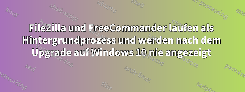 FileZilla und FreeCommander laufen als Hintergrundprozess und werden nach dem Upgrade auf Windows 10 nie angezeigt