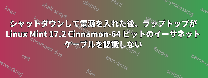 シャットダウンして電源を入れた後、ラップトップが Linux Mint 17.2 Cinnamon-64 ビットのイーサネット ケーブルを認識しない