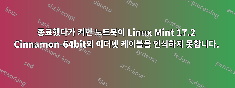 종료했다가 켜면 노트북이 Linux Mint 17.2 Cinnamon-64bit의 이더넷 케이블을 인식하지 못합니다.