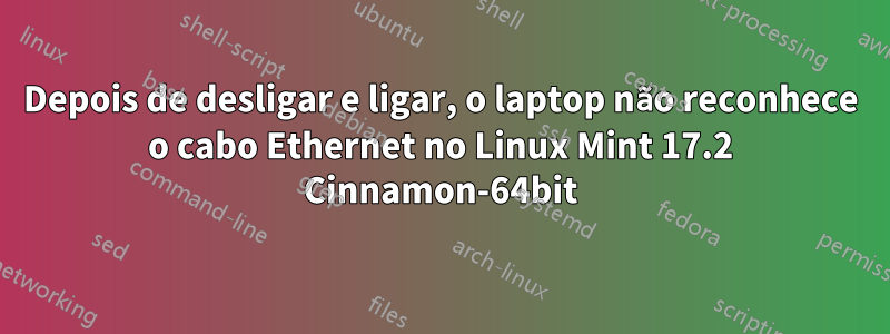 Depois de desligar e ligar, o laptop não reconhece o cabo Ethernet no Linux Mint 17.2 Cinnamon-64bit