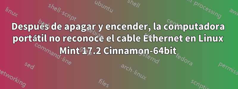 Después de apagar y encender, la computadora portátil no reconoce el cable Ethernet en Linux Mint 17.2 Cinnamon-64bit