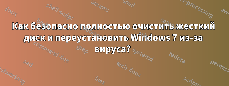 Как безопасно полностью очистить жесткий диск и переустановить Windows 7 из-за вируса? 