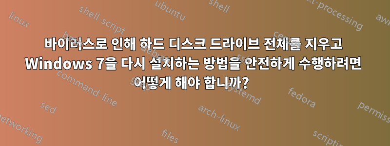 바이러스로 인해 하드 디스크 드라이브 전체를 지우고 Windows 7을 다시 설치하는 방법을 안전하게 수행하려면 어떻게 해야 합니까? 