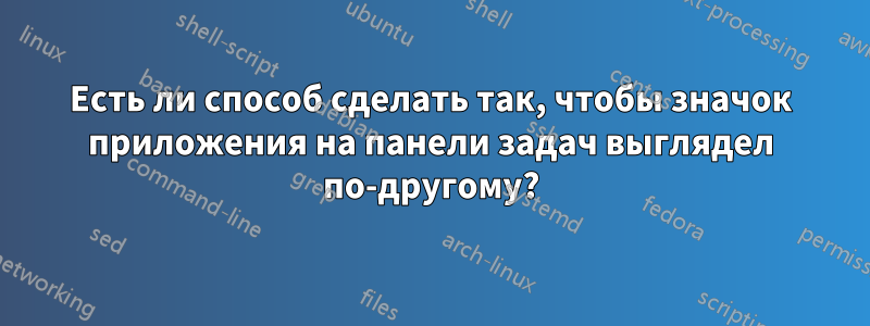 Есть ли способ сделать так, чтобы значок приложения на панели задач выглядел по-другому?