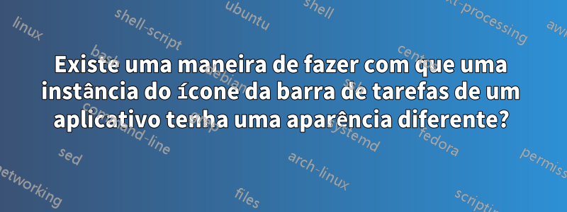 Existe uma maneira de fazer com que uma instância do ícone da barra de tarefas de um aplicativo tenha uma aparência diferente?