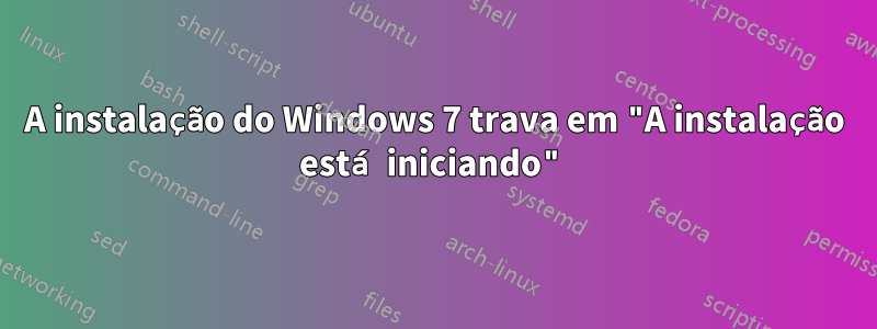 A instalação do Windows 7 trava em "A instalação está iniciando"