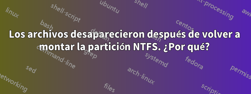 Los archivos desaparecieron después de volver a montar la partición NTFS. ¿Por qué?