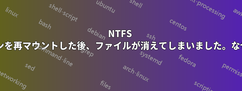 NTFS パーティションを再マウントした後、ファイルが消えてしまいました。なぜでしょうか?