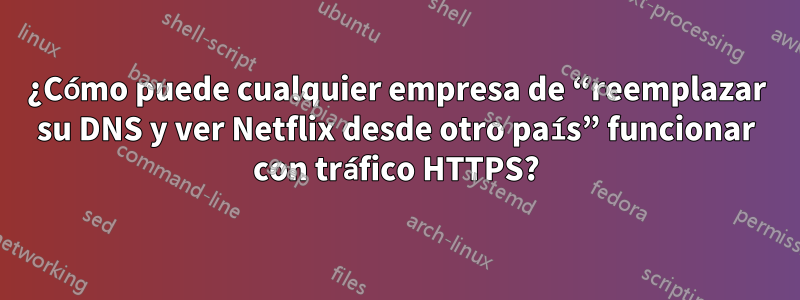 ¿Cómo puede cualquier empresa de “reemplazar su DNS y ver Netflix desde otro país” funcionar con tráfico HTTPS?