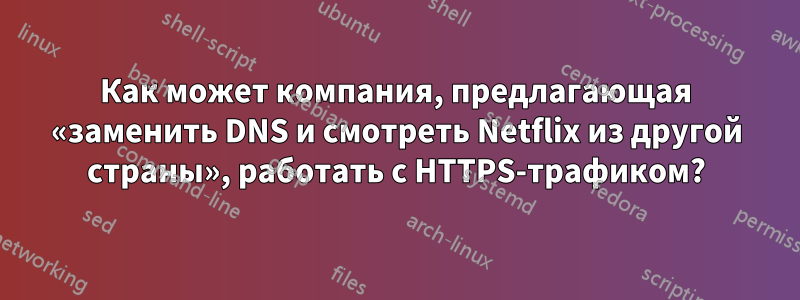 Как может компания, предлагающая «заменить DNS и смотреть Netflix из другой страны», работать с HTTPS-трафиком?