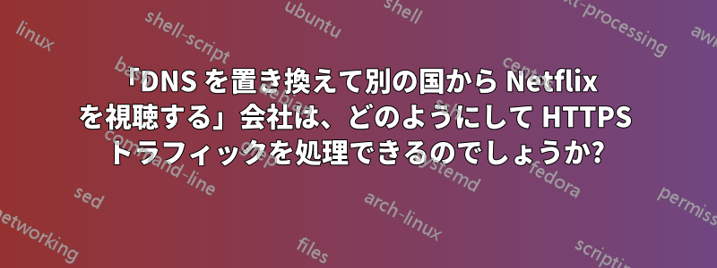 「DNS を置き換えて別の国から Netflix を視聴する」会社は、どのようにして HTTPS トラフィックを処理できるのでしょうか?