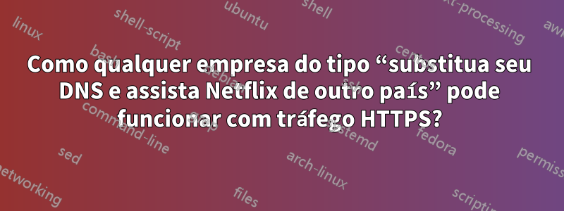Como qualquer empresa do tipo “substitua seu DNS e assista Netflix de outro país” pode funcionar com tráfego HTTPS?