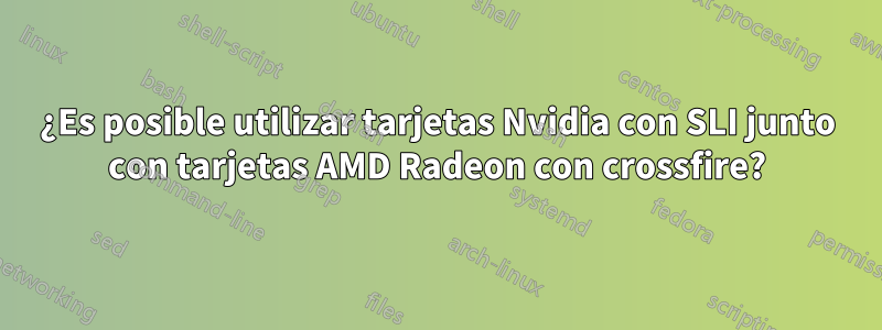 ¿Es posible utilizar tarjetas Nvidia con SLI junto con tarjetas AMD Radeon con crossfire?